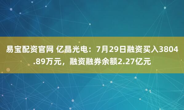 易宝配资官网 亿晶光电：7月29日融资买入3804.89万元，融资融券余额2.27亿元