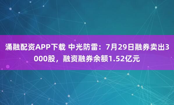 涌融配资APP下载 中光防雷：7月29日融券卖出3000股，融资融券余额1.52亿元