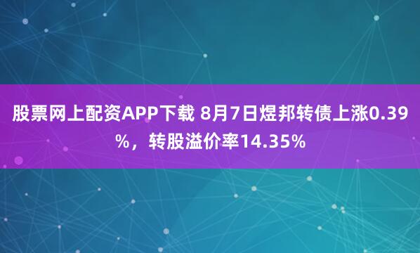 股票网上配资APP下载 8月7日煜邦转债上涨0.39%，转股溢价率14.35%