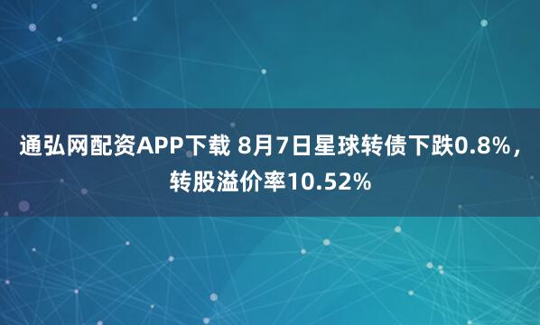 通弘网配资APP下载 8月7日星球转债下跌0.8%，转股溢价率10.52%