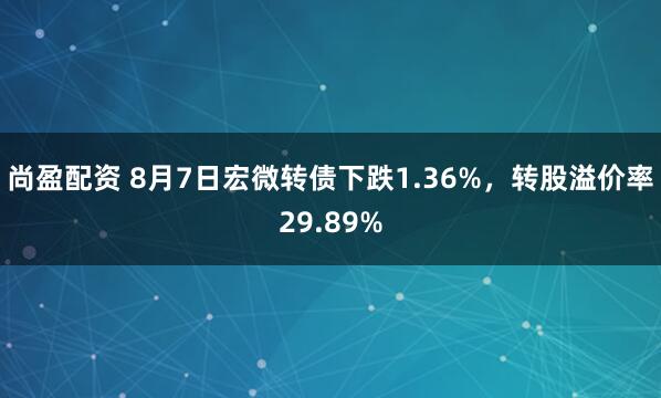 尚盈配资 8月7日宏微转债下跌1.36%，转股溢价率29.89%