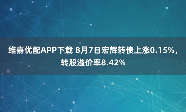 维嘉优配APP下载 8月7日宏辉转债上涨0.15%，转股溢价率8.42%