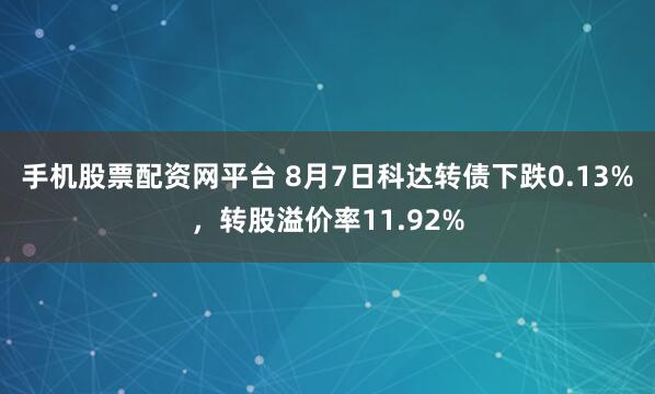 手机股票配资网平台 8月7日科达转债下跌0.13%，转股溢价率11.92%