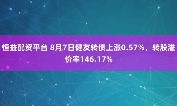 恒益配资平台 8月7日健友转债上涨0.57%，转股溢价率146.17%