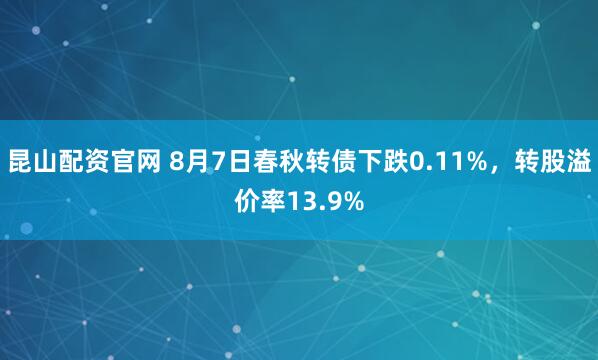 昆山配资官网 8月7日春秋转债下跌0.11%，转股溢价率13.9%