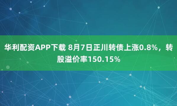 华利配资APP下载 8月7日正川转债上涨0.8%，转股溢价率150.15%
