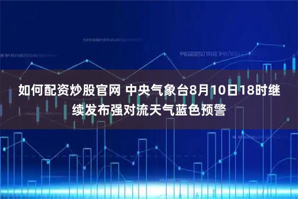 如何配资炒股官网 中央气象台8月10日18时继续发布强对流天气蓝色预警