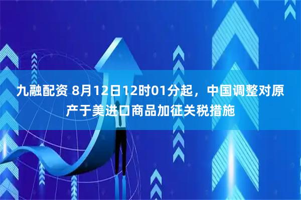 九融配资 8月12日12时01分起，中国调整对原产于美进口商品加征关税措施