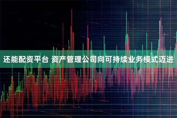 还能配资平台 资产管理公司向可持续业务模式迈进