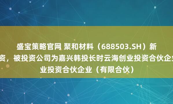 盛宝策略官网 聚和材料(688503.SH)新增一起对外投资,被投资公司为嘉兴韩投长时云海创业投资合伙企业(有限合伙)