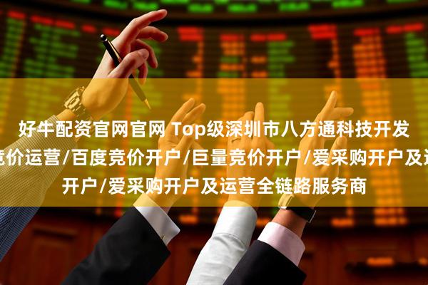 好牛配资官网官网 Top级深圳市八方通科技开发有限公司:抖音竞价运营/百度竞价开户/巨量竞价开户/爱采购开户及运营全链路服务商