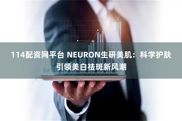 114配资网平台 NEURON生研美肌：科学护肤引领美白祛斑新风潮