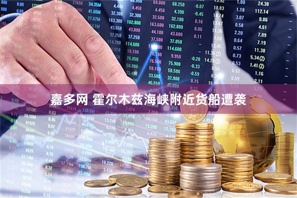 嘉多网 霍尔木兹海峡附近货船遭袭