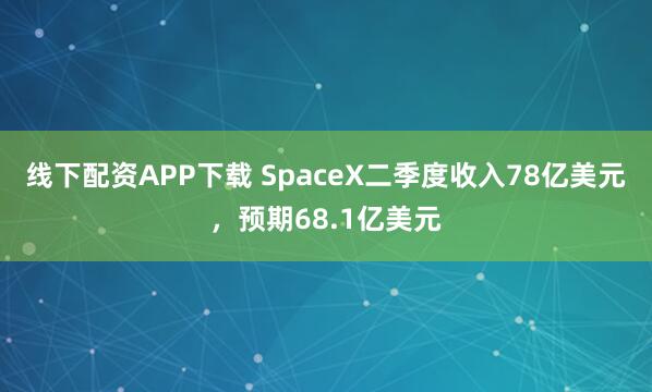 线下配资APP下载 SpaceX二季度收入78亿美元，预期68.1亿美元