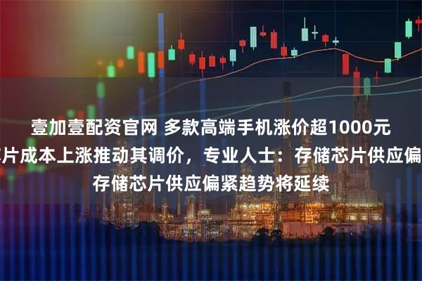壹加壹配资官网 多款高端手机涨价超1000元！全球存储芯片成本上涨推动其调价，专业人士：存储芯片供应偏紧趋势将延续